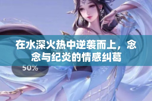 在水深火熱中逆襲而上，念念與紀炎的情感糾葛