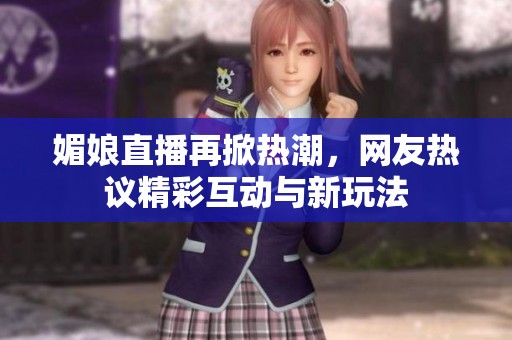 媚娘直播再掀熱潮，網友熱議精彩互動與新玩法