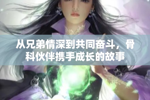 從兄弟情深到共同奮斗，骨科伙伴攜手成長的故事