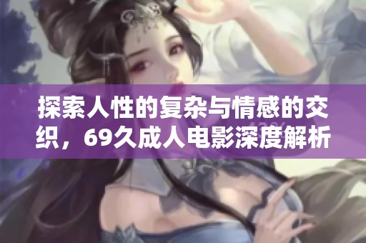 探索人性的復(fù)雜與情感的交織，69久成人電影深度解析