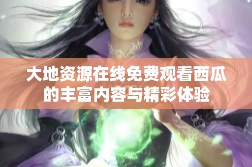 大地資源在線免費(fèi)觀看西瓜的豐富內(nèi)容與精彩體驗(yàn)