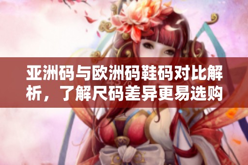 亞洲碼與歐洲碼鞋碼對比解析，了解尺碼差異更易選購