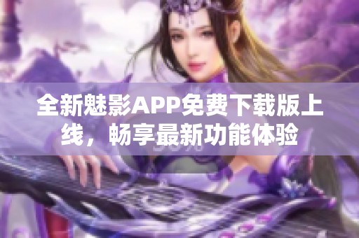 全新魅影APP免費下載版上線，暢享最新功能體驗