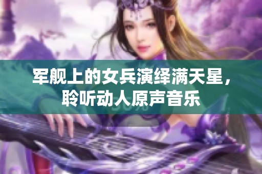 軍艦上的女兵演繹滿天星，聆聽動(dòng)人原聲音樂