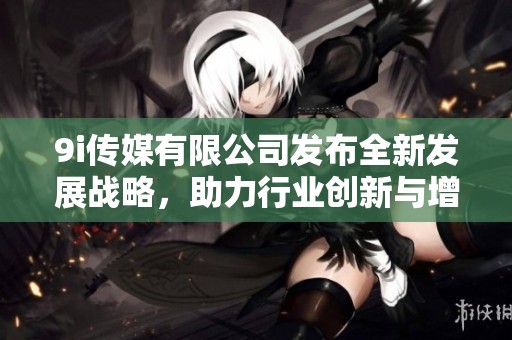 9i傳媒有限公司發布全新發展戰略，助力行業創新與增長