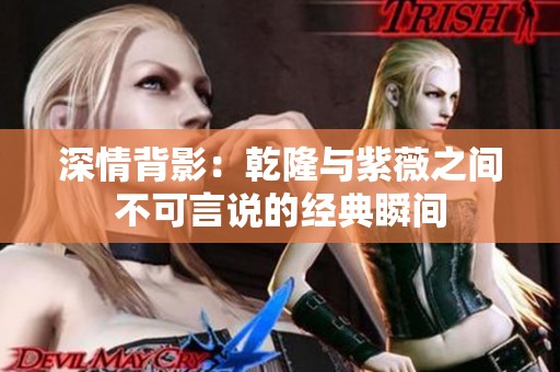 深情背影：乾隆與紫薇之間不可言說的經典瞬間