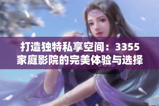 打造獨(dú)特私享空間：3355家庭影院的完美體驗(yàn)與選擇指南