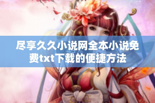 盡享久久小說網全本小說免費txt下載的便捷方法