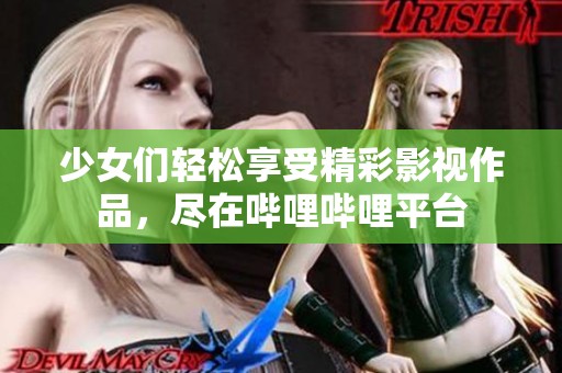 少女們輕松享受精彩影視作品，盡在嗶哩嗶哩平臺