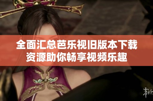 全面匯總芭樂視舊版本下載資源助你暢享視頻樂趣