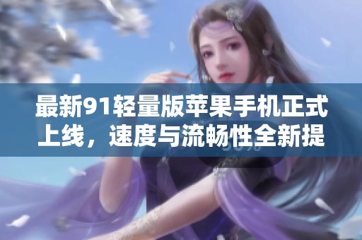 最新91輕量版蘋果手機正式上線，速度與流暢性全新提升