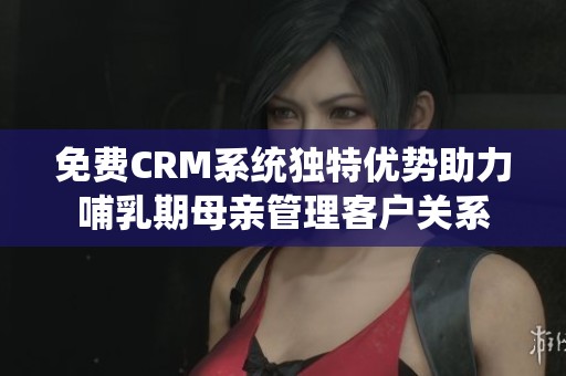 免費CRM系統獨特優勢助力哺乳期母親管理客戶關系