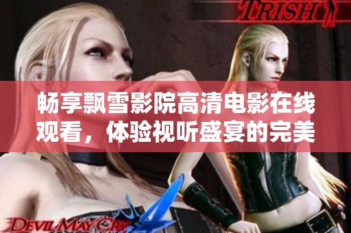 暢享飄雪影院高清電影在線觀看，體驗(yàn)視聽(tīng)盛宴的完美之旅