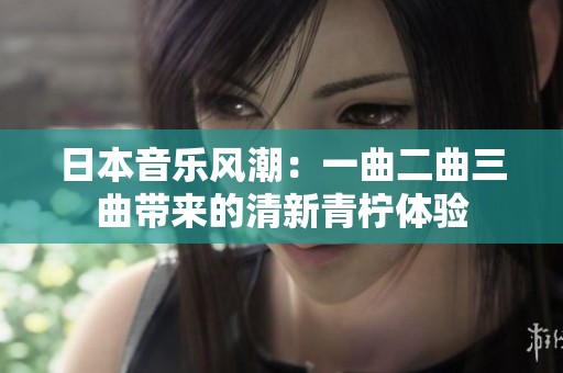 日本音樂風(fēng)潮：一曲二曲三曲帶來的清新青檸體驗