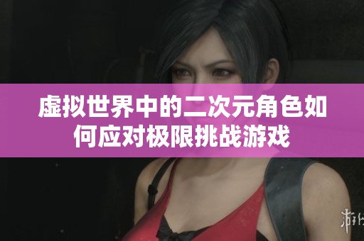虛擬世界中的二次元角色如何應(yīng)對極限挑戰(zhàn)游戲