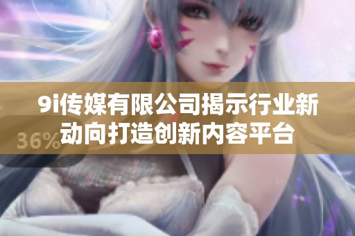 9i傳媒有限公司揭示行業新動向打造創新內容平臺