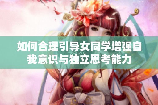 如何合理引導女同學增強自我意識與獨立思考能力