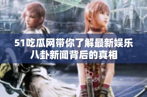 51吃瓜網帶你了解最新娛樂八卦新聞背后的真相