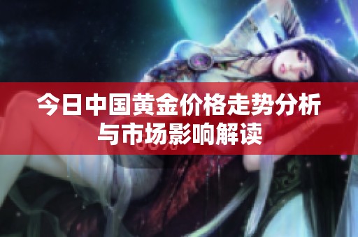 今日中國(guó)黃金價(jià)格走勢(shì)分析與市場(chǎng)影響解讀 今日中國(guó)黃金價(jià)格走勢(shì)分析與市場(chǎng)影響解讀