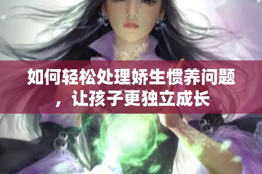 如何輕松處理嬌生慣養(yǎng)問題，讓孩子更獨立成長