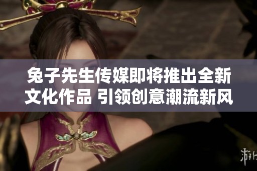 兔子先生傳媒即將推出全新文化作品 引領(lǐng)創(chuàng)意潮流新風(fēng)尚