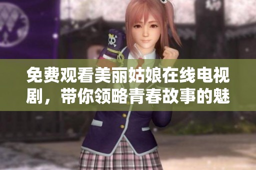免費觀看美麗姑娘在線電視劇，帶你領(lǐng)略青春故事的魅力