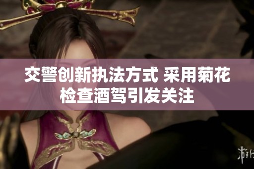 交警創新執法方式 采用菊花檢查酒駕引發關注