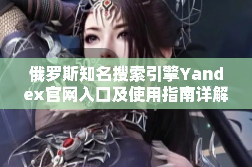 俄羅斯知名搜索引擎Yandex官網入口及使用指南詳解