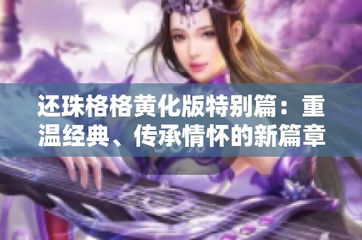 還珠格格黃化版特別篇：重溫經典、傳承情懷的新篇章