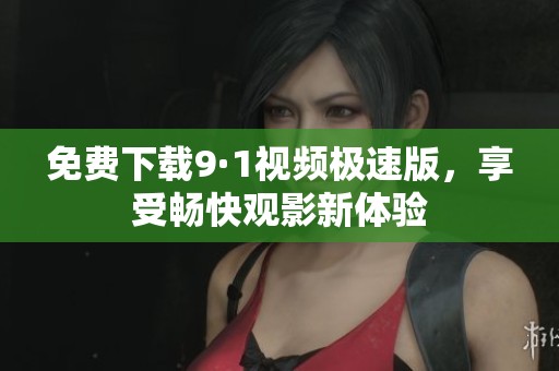 免費下載9·1視頻極速版，享受暢快觀影新體驗