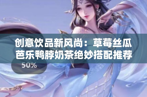 創(chuàng)意飲品新風尚：草莓絲瓜芭樂鴨脖奶茶絕妙搭配推薦