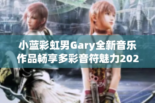 小藍(lán)彩虹男Gary全新音樂作品暢享多彩音符魅力2023