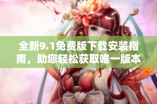 全新9.1免費版下載安裝指南，助您輕松獲取唯一版本