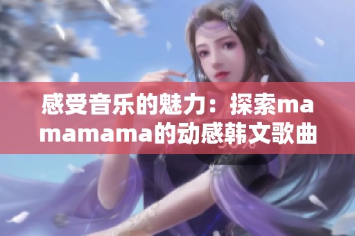 感受音樂的魅力：探索mamamama的動感韓文歌曲之旅