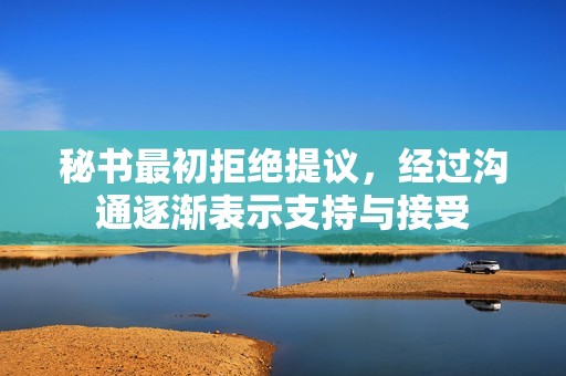 秘書最初拒絕提議，經過溝通逐漸表示支持與接受