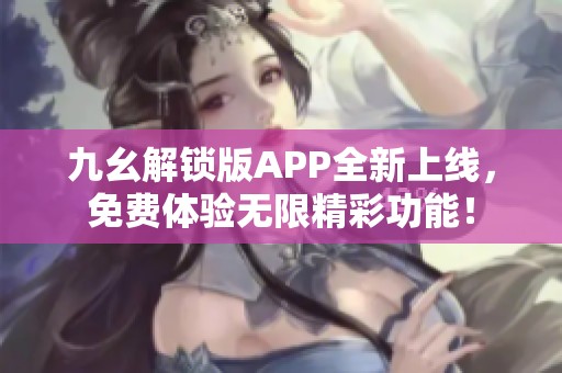 九幺解鎖版APP全新上線，免費體驗無限精彩功能！
