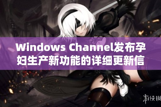 Windows Channel發布孕婦生產新功能的詳細更新信息