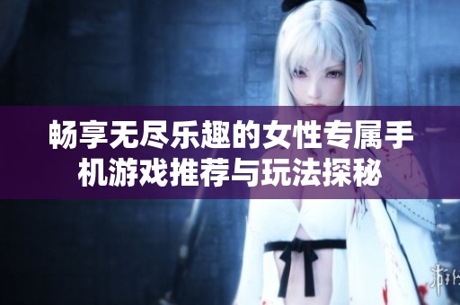 暢享無盡樂趣的女性專屬手機游戲推薦與玩法探秘