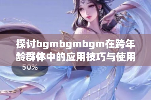 探討bgmbgmbgm在跨年齡群體中的應用技巧與使用指南