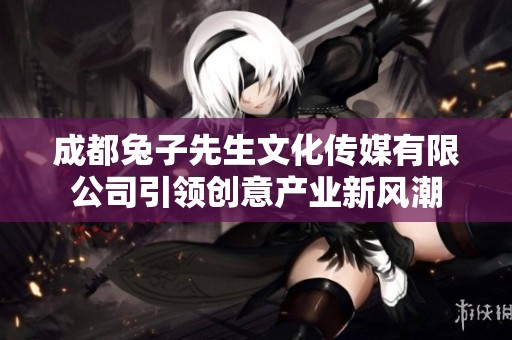 成都兔子先生文化傳媒有限公司引領(lǐng)創(chuàng)意產(chǎn)業(yè)新風潮