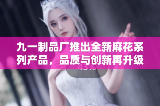 九一制品廠推出全新麻花系列產(chǎn)品，品質(zhì)與創(chuàng)新再升級(jí)