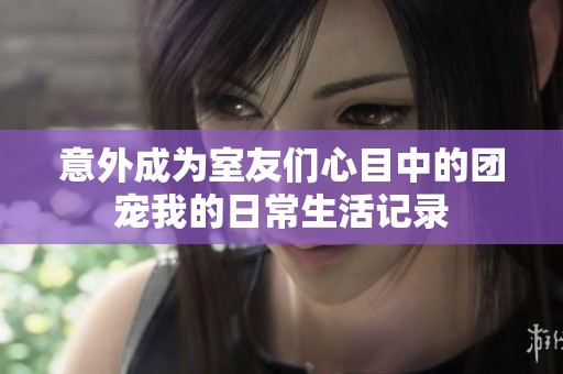 意外成為室友們心目中的團寵我的日常生活記錄