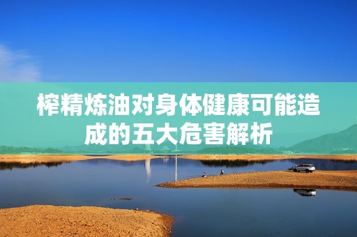 榨精煉油對身體健康可能造成的五大危害解析