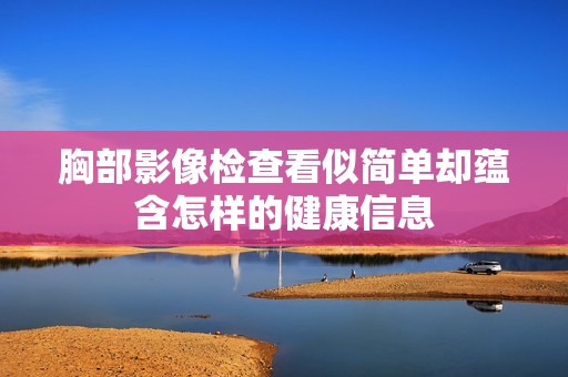 胸部影像檢查看似簡單卻蘊含怎樣的健康信息