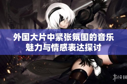 外國(guó)大片中緊張氛圍的音樂(lè)魅力與情感表達(dá)探討