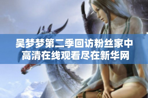 吳夢夢第二季回訪粉絲家中 高清在線觀看盡在新華網