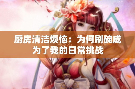 廚房清潔煩惱：為何刷碗成為了我的日常挑戰