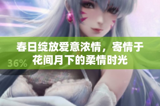 春日綻放愛意濃情，寄情于花間月下的柔情時光