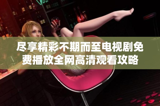 盡享精彩不期而至電視劇免費播放全網高清觀看攻略