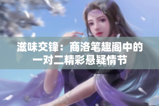 滋味交鋒：商洛筆趣閣中的一對二精彩懸疑情節